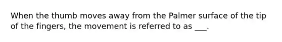 When the thumb moves away from the Palmer surface of the tip of the fingers, the movement is referred to as ___.