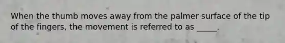 When the thumb moves away from the palmer surface of the tip of the fingers, the movement is referred to as _____.