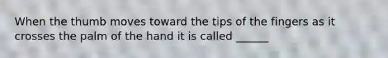 When the thumb moves toward the tips of the fingers as it crosses the palm of the hand it is called ______