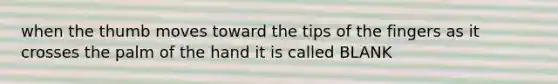 when the thumb moves toward the tips of the fingers as it crosses the palm of the hand it is called BLANK