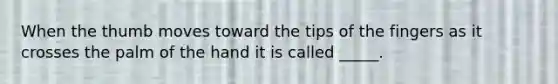 When the thumb moves toward the tips of the fingers as it crosses the palm of the hand it is called _____.
