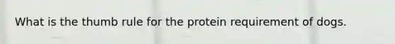 What is the thumb rule for the protein requirement of dogs.