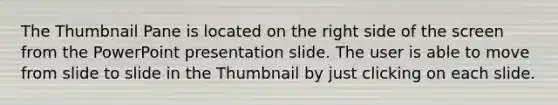 The Thumbnail Pane is located on the right side of the screen from the PowerPoint presentation slide. The user is able to move from slide to slide in the Thumbnail by just clicking on each slide.