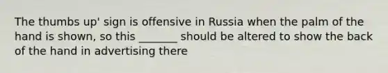 The thumbs up' sign is offensive in Russia when the palm of the hand is shown, so this _______ should be altered to show the back of the hand in advertising there