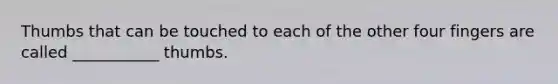 Thumbs that can be touched to each of the other four fingers are called ___________ thumbs.