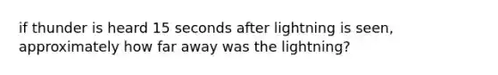 if thunder is heard 15 seconds after lightning is seen, approximately how far away was the lightning?