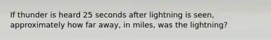 If thunder is heard 25 seconds after lightning is seen, approximately how far away, in miles, was the lightning?