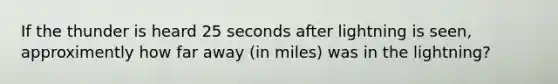 If the thunder is heard 25 seconds after lightning is seen, approximently how far away (in miles) was in the lightning?