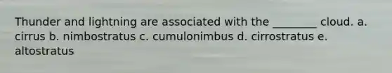Thunder and lightning are associated with the ________ cloud. a. cirrus b. nimbostratus c. cumulonimbus d. cirrostratus e. altostratus