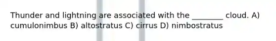 Thunder and lightning are associated with the ________ cloud. A) cumulonimbus B) altostratus C) cirrus D) nimbostratus