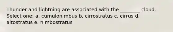 Thunder and lightning are associated with the ________ cloud. Select one: a. cumulonimbus b. cirrostratus c. cirrus d. altostratus e. nimbostratus