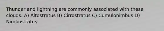 Thunder and lightning are commonly associated with these clouds: A) Altostratus B) Cirrostratus C) Cumulonimbus D) Nimbostratus