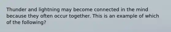 Thunder and lightning may become connected in the mind because they often occur together. This is an example of which of the following?