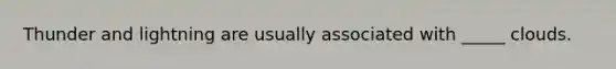 Thunder and lightning are usually associated with _____ clouds.