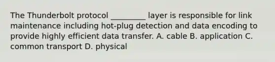 The Thunderbolt protocol _________ layer is responsible for link maintenance including hot-plug detection and data encoding to provide highly efficient data transfer. A. cable B. application C. common transport D. physical