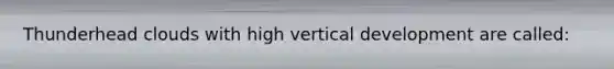 Thunderhead clouds with high vertical development are called: