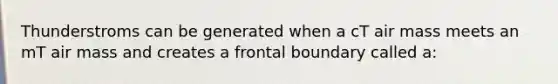 Thunderstroms can be generated when a cT air mass meets an mT air mass and creates a frontal boundary called a: