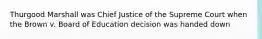 Thurgood Marshall was Chief Justice of the Supreme Court when the Brown v. Board of Education decision was handed down