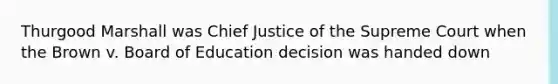 Thurgood Marshall was Chief Justice of the Supreme Court when the Brown v. Board of Education decision was handed down