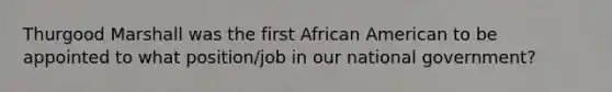 Thurgood Marshall was the first African American to be appointed to what position/job in our national government?