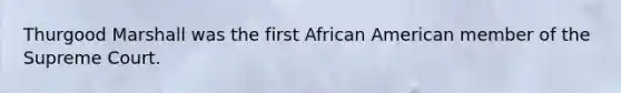 Thurgood Marshall was the first African American member of the Supreme Court.
