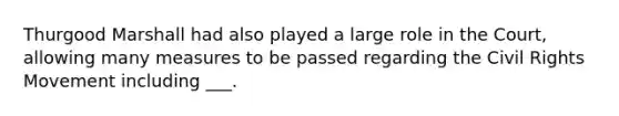 Thurgood Marshall had also played a large role in the Court, allowing many measures to be passed regarding the Civil Rights Movement including ___.