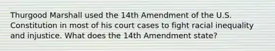 Thurgood Marshall used the 14th Amendment of the U.S. Constitution in most of his court cases to fight racial inequality and injustice. What does the 14th Amendment state?