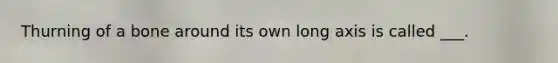 Thurning of a bone around its own long axis is called ___.