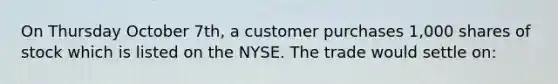 On Thursday October 7th, a customer purchases 1,000 shares of stock which is listed on the NYSE. The trade would settle on: