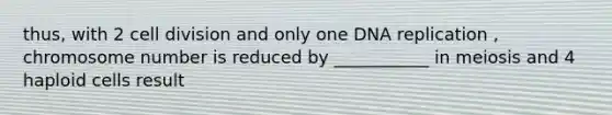 thus, with 2 cell division and only one DNA replication , chromosome number is reduced by ___________ in meiosis and 4 haploid cells result