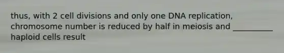 thus, with 2 cell divisions and only one DNA replication, chromosome number is reduced by half in meiosis and __________ haploid cells result