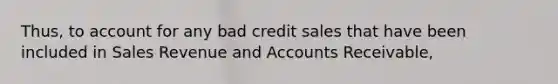 Thus, to account for any bad credit sales that have been included in Sales Revenue and Accounts Receivable,