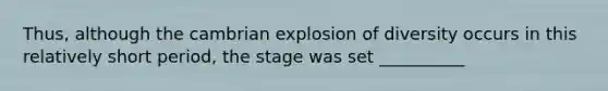 Thus, although the cambrian explosion of diversity occurs in this relatively short period, the stage was set __________