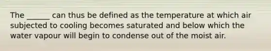 The ______ can thus be defined as the temperature at which air subjected to cooling becomes saturated and below which the water vapour will begin to condense out of the moist air.