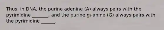 Thus, in DNA, the purine adenine (A) always pairs with the pyrimidine _______, and the purine guanine (G) always pairs with the pyrimidine ______.