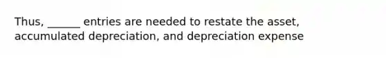 Thus, ______ entries are needed to restate the asset, accumulated depreciation, and depreciation expense