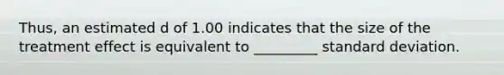 Thus, an estimated d of 1.00 indicates that the size of the treatment effect is equivalent to _________ standard deviation.