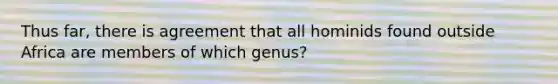 Thus far, there is agreement that all hominids found outside Africa are members of which genus?