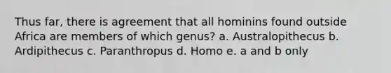 Thus far, there is agreement that all hominins found outside Africa are members of which genus? a. Australopithecus b. Ardipithecus c. Paranthropus d. Homo e. a and b only