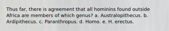 Thus far, there is agreement that all hominins found outside Africa are members of which genus? a. Australopithecus. b. Ardipithecus. c. Paranthropus. d. Homo. e. H. erectus.