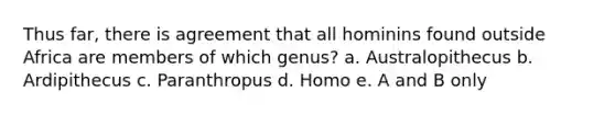 Thus far, there is agreement that all hominins found outside Africa are members of which genus? a. Australopithecus b. Ardipithecus c. Paranthropus d. Homo e. A and B only