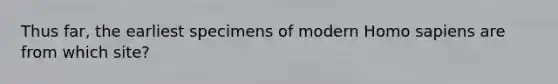 Thus far, the earliest specimens of modern <a href='https://www.questionai.com/knowledge/k9aqcXDhxN-homo-sapiens' class='anchor-knowledge'>homo sapiens</a> are from which site?