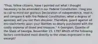 "Thus, fellow citizens, have I pointed out what I thought necessary to be amended in our Federal Constitution. I beg you to call to mind our glorious Declaration of Independence, read it, and compare it with the Federal Constitution; what a degree of apostasy will you not then discover. Therefore, guard against all encroachments upon your liberties so dearly purchased with the costly expense of blood and treasure." A Georgian, Gazette of the State of Georgia, November 15, 1787 Which of the following factors contributed most directly to the views expressed in the excerpt?