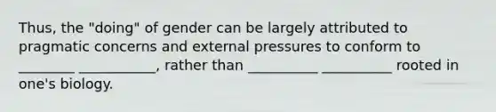 Thus, the "doing" of gender can be largely attributed to pragmatic concerns and external pressures to conform to ________ ___________, rather than __________ __________ rooted in one's biology.