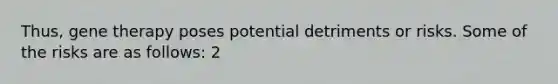 Thus, gene therapy poses potential detriments or risks. Some of the risks are as follows: 2