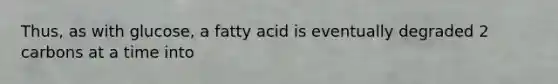 Thus, as with glucose, a fatty acid is eventually degraded 2 carbons at a time into