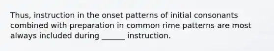 Thus, instruction in the onset patterns of initial consonants combined with preparation in common rime patterns are most always included during ______ instruction.