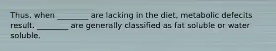 Thus, when ________ are lacking in the diet, metabolic defecits result. ________ are generally classified as fat soluble or water soluble.