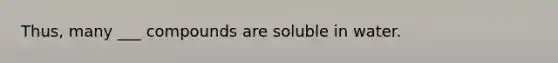 Thus, many ___ compounds are soluble in water.