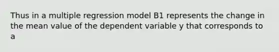 Thus in a multiple regression model B1 represents the change in the mean value of the dependent variable y that corresponds to a